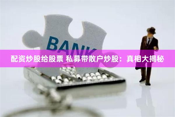 配资炒股给股票 私募带散户炒股：真相大揭秘