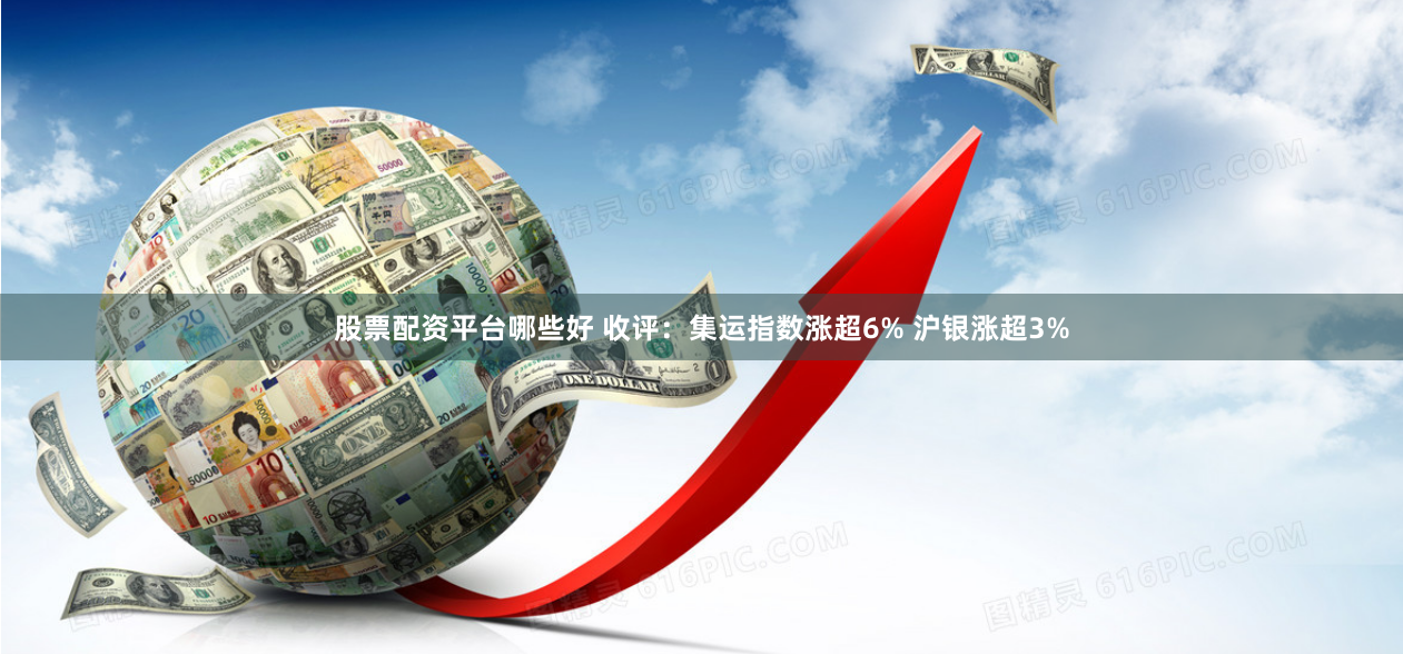 股票配资平台哪些好 收评：集运指数涨超6% 沪银涨超3%