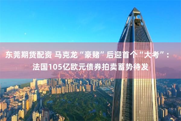 东莞期货配资 马克龙“豪赌”后迎首个“大考”： 法国105亿欧元债券拍卖蓄势待发