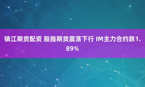 镇江期货配资 股指期货震荡下行 IM主力合约跌1.89%