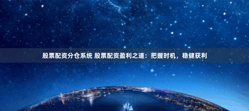 股票配资分仓系统 股票配资盈利之道：把握时机，稳健获利