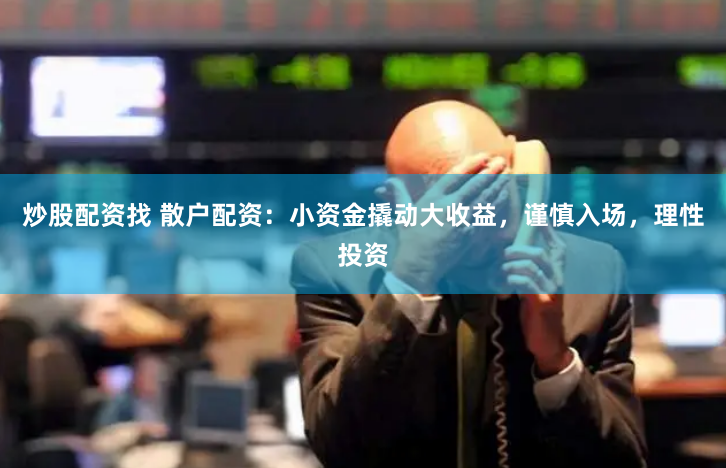 炒股配资找 散户配资：小资金撬动大收益，谨慎入场，理性投资