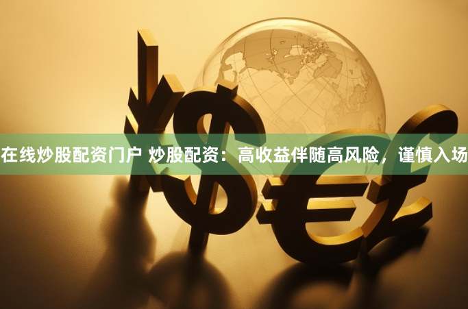 在线炒股配资门户 炒股配资：高收益伴随高风险，谨慎入场