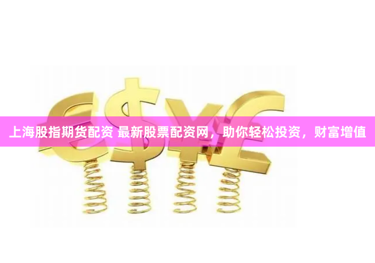 上海股指期货配资 最新股票配资网，助你轻松投资，财富增值