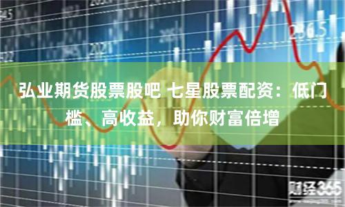 弘业期货股票股吧 七星股票配资：低门槛、高收益，助你财富倍增