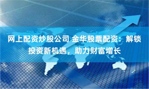 网上配资炒股公司 金华股票配资：解锁投资新机遇，助力财富增长