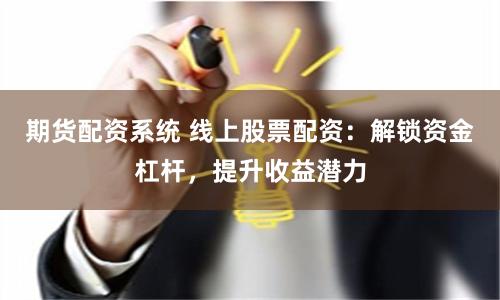 期货配资系统 线上股票配资：解锁资金杠杆，提升收益潜力