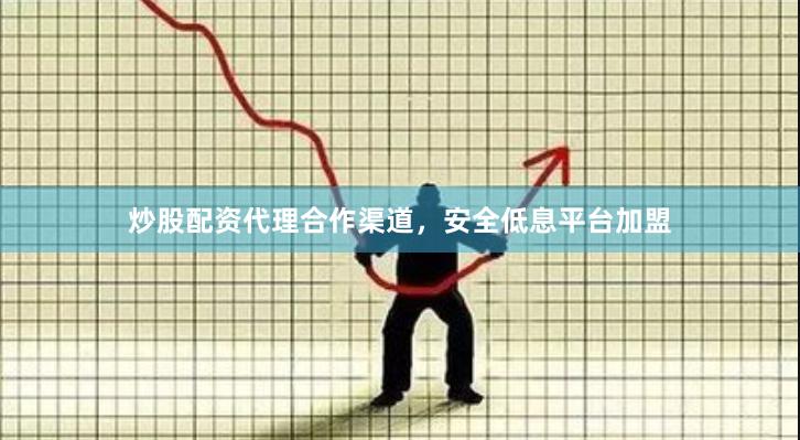 炒股配资代理合作渠道，安全低息平台加盟