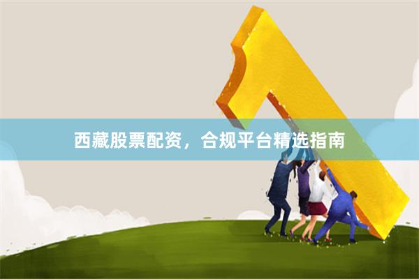 西藏股票配资，合规平台精选指南