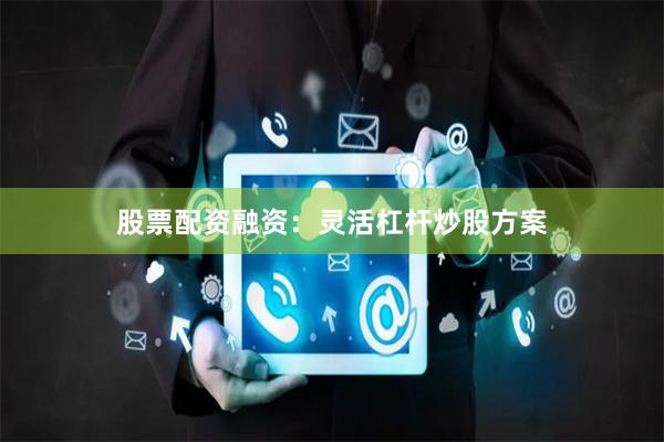股票配资融资：灵活杠杆炒股方案