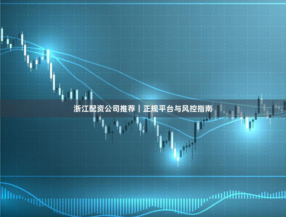 浙江配资公司推荐｜正规平台与风控指南