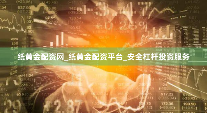 纸黄金配资网_纸黄金配资平台_安全杠杆投资服务