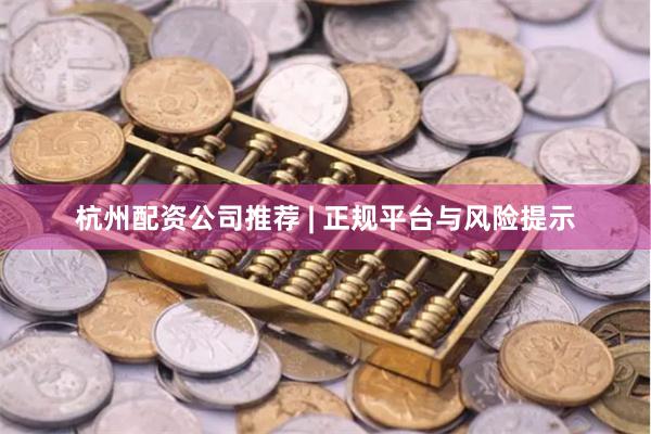 杭州配资公司推荐 | 正规平台与风险提示