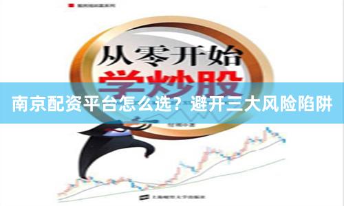 南京配资平台怎么选？避开三大风险陷阱