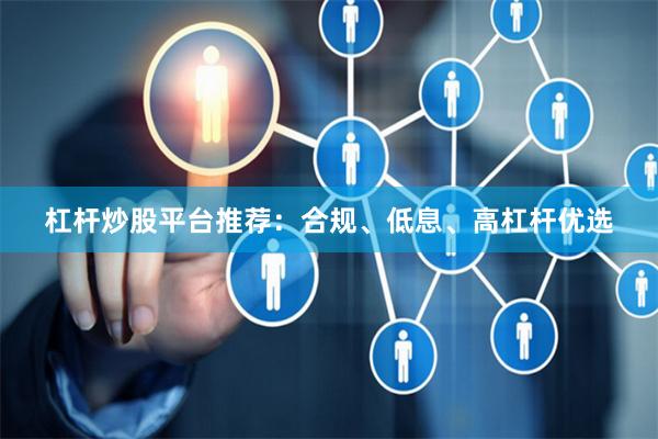 杠杆炒股平台推荐：合规、低息、高杠杆优选