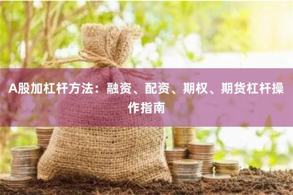 A股加杠杆方法：融资、配资、期权、期货杠杆操作指南