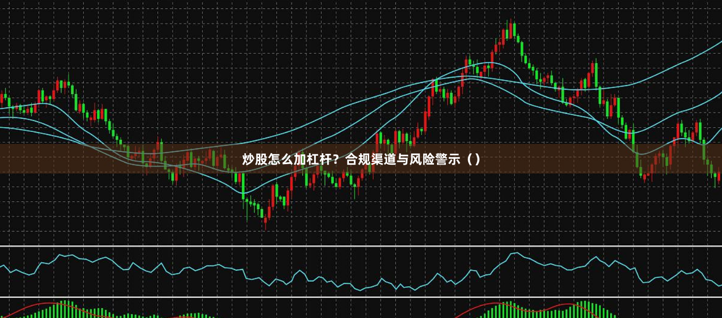 炒股怎么加杠杆？合规渠道与风险警示（）