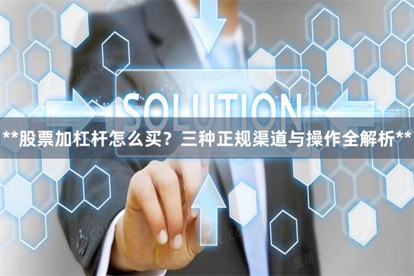 **股票加杠杆怎么买？三种正规渠道与操作全解析**